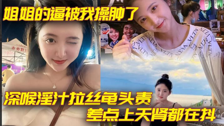 姐弟乱伦姐姐的逼被我操肿了_深喉淫汁拉丝龟头责_.差点上天肾都在抖