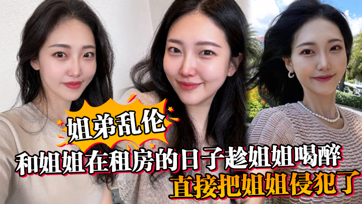 姐弟乱伦和姐姐在租房的日子趁姐姐喝醉_直接把姐姐.侵犯了_没忍住直接把姐姐内射了