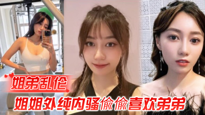 姐弟乱伦姐姐外纯内骚偸偸喜欢弟弟想尽各种办法最终.成功勾引弟弟被他进入了