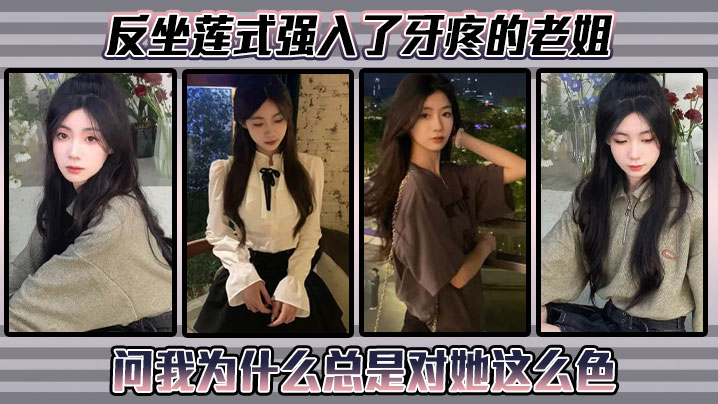 姐弟乱伦反坐莲式强入了牙疼的老姐问我为什么总是对.她这么色