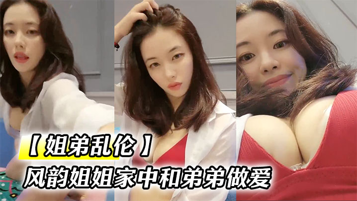 姐弟乱伦风韵姐姐家中和弟弟做爱小弟的粉色大龟头让.姐姐爱不释口一屁股坐到弟弟的大鸡吧上