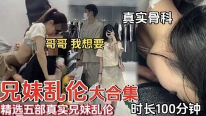 精选五部真实兄妹乱伦时长一百分钟合集哥哥我想要.