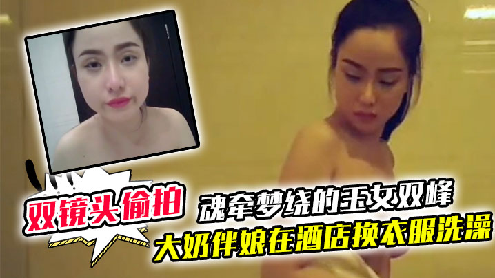双镜头偷拍大奶伴娘在酒店换衣服洗澡_终于见到了魂.牵梦绕的玉女双峰